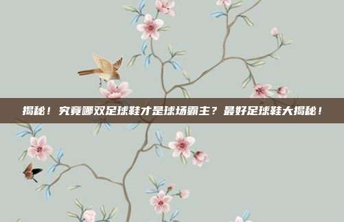 揭秘！究竟哪双足球鞋才是球场霸主？最好足球鞋大揭秘！