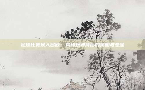 足球比赛换人名额：揭秘规则背后的策略与悬念