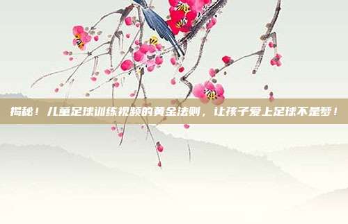 揭秘！儿童足球训练视频的黄金法则，让孩子爱上足球不是梦！