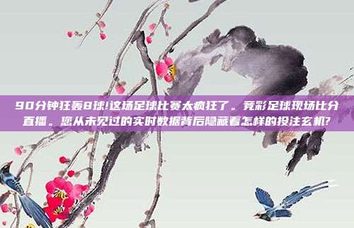 90分钟狂轰8球!这场足球比赛太疯狂了。竞彩足球现场比分直播。您从未见过的实时数据背后隐藏着怎样的投注玄机?