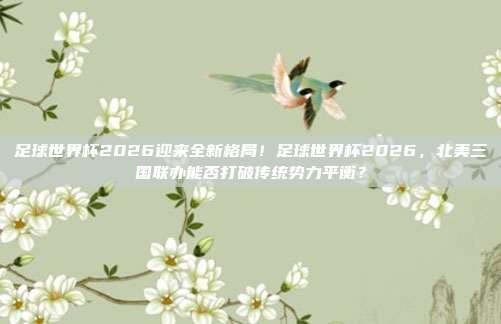 足球世界杯2026迎来全新格局！足球世界杯2026，北美三国联办能否打破传统势力平衡？