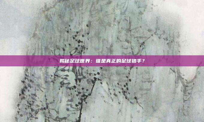 揭秘足球世界:谁是真正的足球猎手?