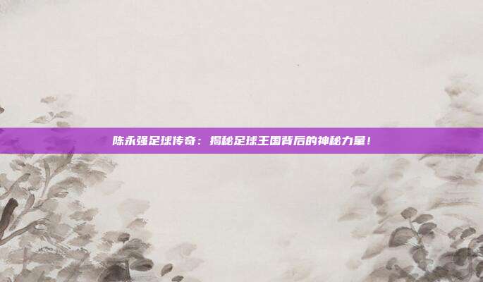 陈永强足球传奇：揭秘足球王国背后的神秘力量！