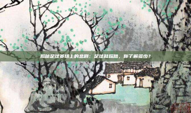 揭秘足球赛场上的悲剧：足球鞋踩踏，你了解多少？