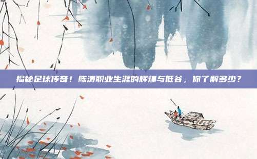 揭秘足球传奇!陈涛职业生涯的辉煌与低谷,你了解多少?