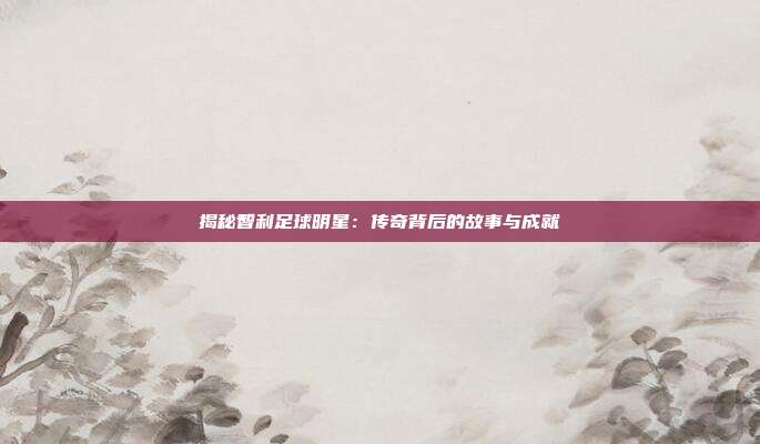 揭秘智利足球明星：传奇背后的故事与成就