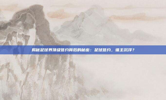 揭秘足球界顶级签约背后的秘密：足球签约，谁主沉浮？