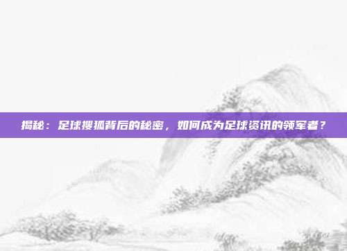 揭秘:足球搜狐背后的秘密,如何成为足球资讯的领军者?