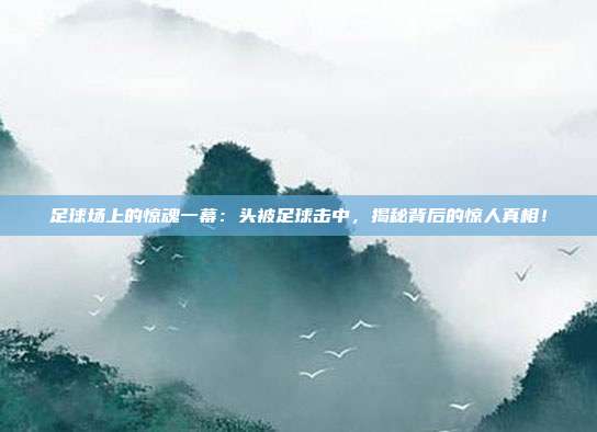 足球场上的惊魂一幕：头被足球击中，揭秘背后的惊人真相！