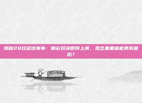 揭秘28日足球赛事：精彩对决即将上演，悬念重重谁能笑到最后？