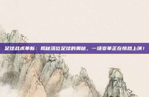 足球战术革新：揭秘落位足球的奥秘，一场变革正在悄然上演！