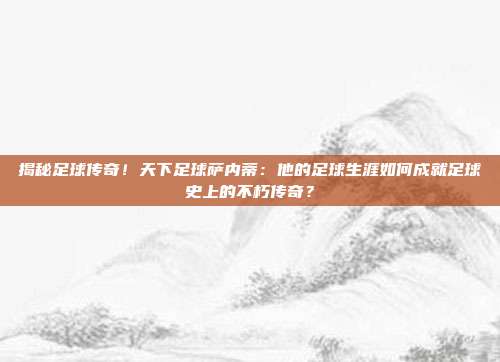 揭秘足球传奇！天下足球萨内蒂：他的足球生涯如何成就足球史上的不朽传奇？