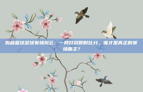 揭秘篮球足球赛场风云：一网打尽即时比分，谁才是真正的赛场霸主？