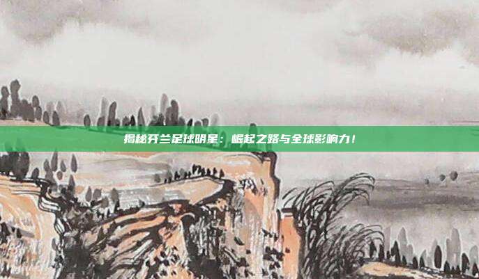 揭秘芬兰足球明星：崛起之路与全球影响力！
