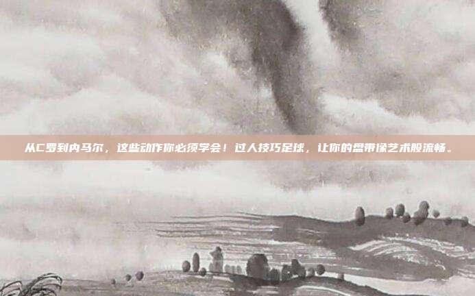 从C罗到内马尔，这些动作你必须学会！过人技巧足球，让你的盘带像艺术般流畅。