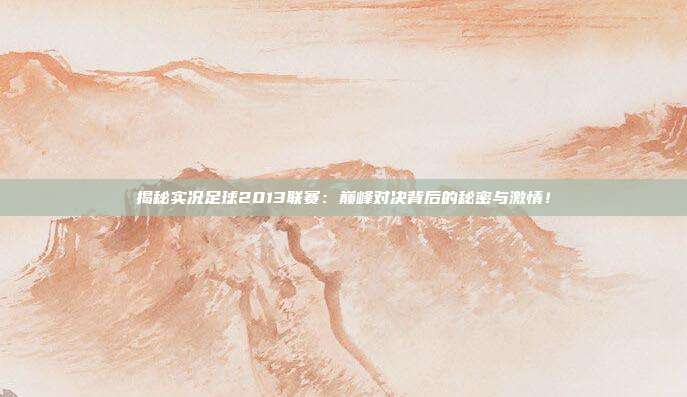 揭秘实况足球2013联赛：巅峰对决背后的秘密与激情！
