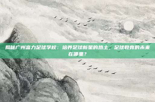 揭秘广州富力足球学校：培养足球新星的热土，足球教育的未来在哪里？