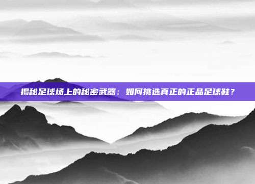 揭秘足球场上的秘密武器：如何挑选真正的正品足球鞋？