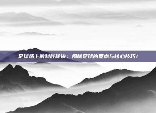 足球场上的制胜秘诀：揭秘足球的要点与核心技巧！