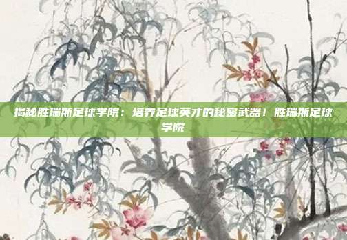 揭秘胜瑞斯足球学院:培养足球英才的秘密武器!胜瑞斯足球学院