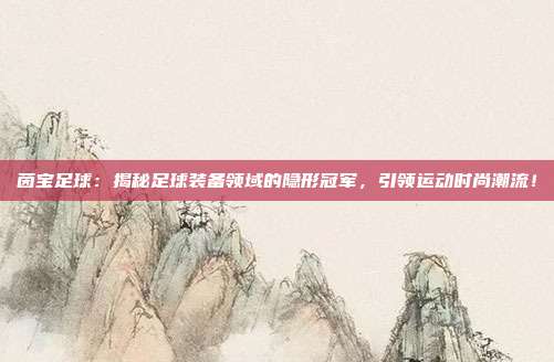 茵宝足球：揭秘足球装备领域的隐形冠军，引领运动时尚潮流！