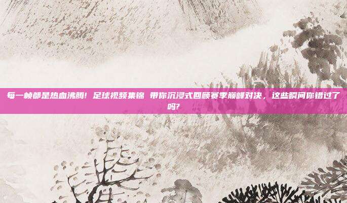 每一帧都是热血沸腾! 足球视频集锦 带你沉浸式回顾赛季巅峰对决，这些瞬间你错过了吗?