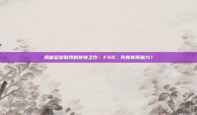 揭秘足球鞋界的传奇之作：F50，究竟有何魔力？