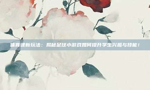 体育课新玩法：揭秘足球小游戏如何提升学生兴趣与技能！