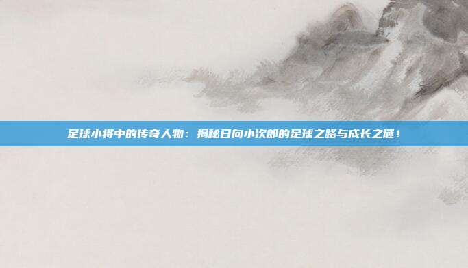 足球小将中的传奇人物:揭秘日向小次郎的足球之路与成长之谜!