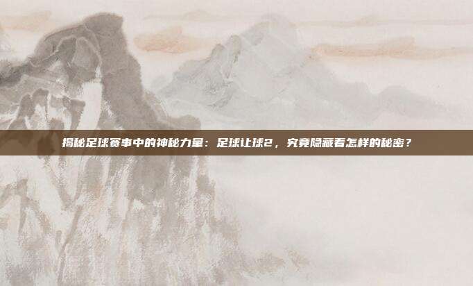 揭秘足球赛事中的神秘力量：足球让球2，究竟隐藏着怎样的秘密？