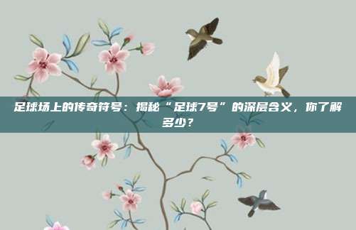 足球场上的传奇符号：揭秘“足球7号”的深层含义，你了解多少？