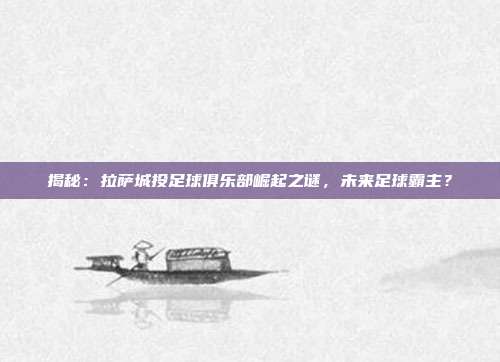 揭秘：拉萨城投足球俱乐部崛起之谜，未来足球霸主？