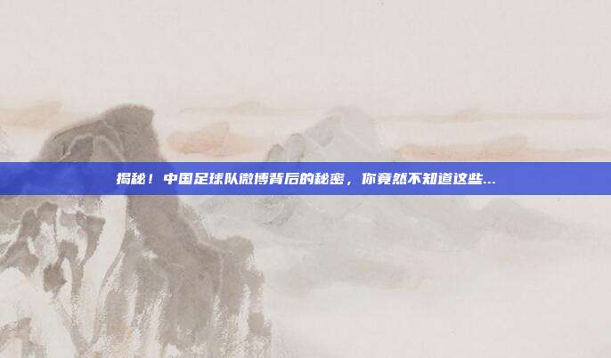 揭秘！中国足球队微博背后的秘密，你竟然不知道这些...