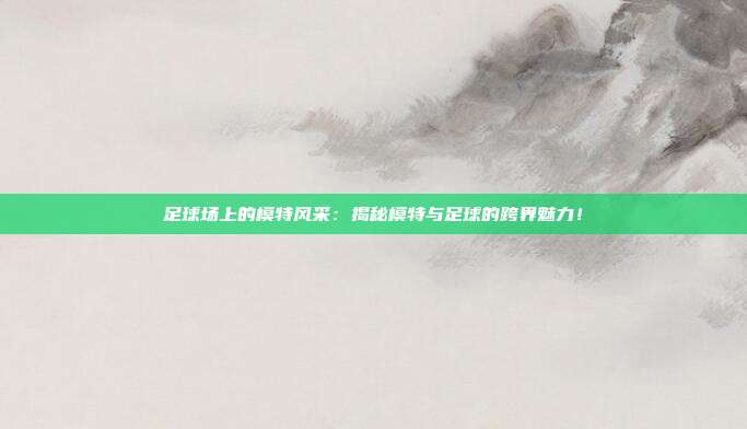 足球场上的模特风采:揭秘模特与足球的跨界魅力!