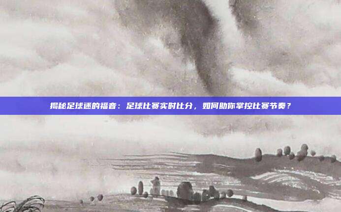 揭秘足球迷的福音：足球比赛实时比分，如何助你掌控比赛节奏？