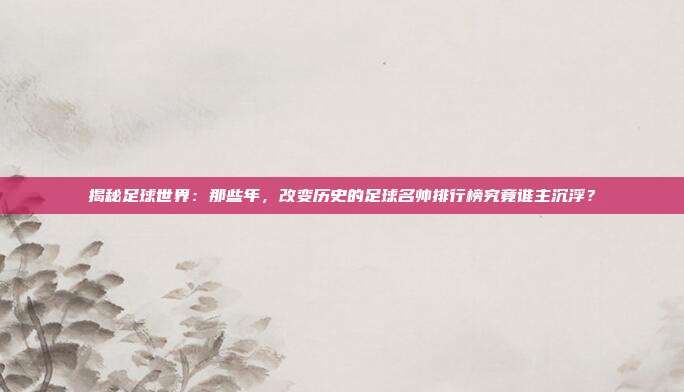 揭秘足球世界:那些年,改变历史的足球名帅排行榜究竟谁主沉浮?