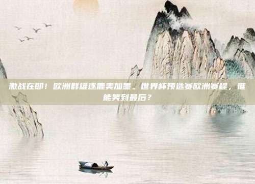 激战在即！欧洲群雄逐鹿美加墨。世界杯预选赛欧洲赛程，谁能笑到最后？