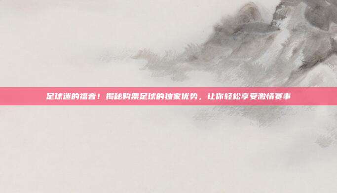足球迷的福音！揭秘购票足球的独家优势，让你轻松享受激情赛事