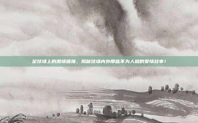 足球场上的激情碰撞，揭秘球场内外那些不为人知的爱情故事！