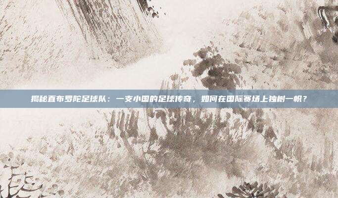 揭秘直布罗陀足球队:一支小国的足球传奇,如何在国际赛场上独树一帜?