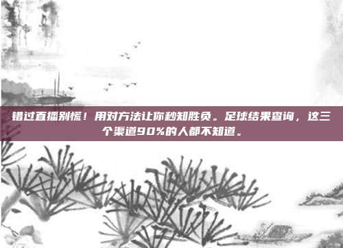 错过直播别慌！用对方法让你秒知胜负。足球结果查询，这三个渠道90%的人都不知道。