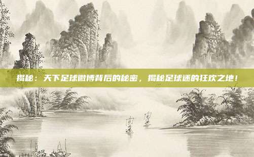 揭秘:天下足球微博背后的秘密,揭秘足球迷的狂欢之地!