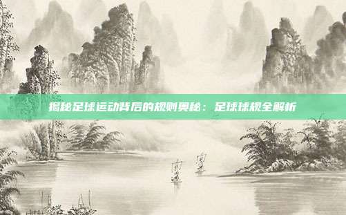 揭秘足球运动背后的规则奥秘：足球球规全解析