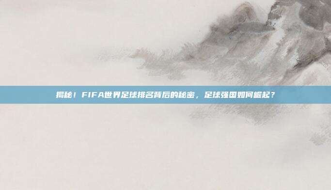 揭秘！FIFA世界足球排名背后的秘密，足球强国如何崛起？
