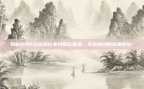 揭秘8月6日足球比赛的精彩看点，不容错过的深度解析！