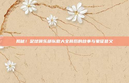 揭秘！足球俱乐部队徽大全背后的故事与象征意义