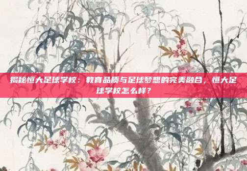 揭秘恒大足球学校:教育品质与足球梦想的完美融合,恒大足球学校怎么样?