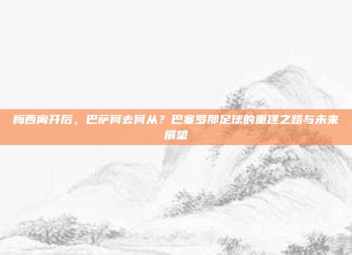 梅西离开后，巴萨何去何从？巴塞罗那足球的重建之路与未来展望