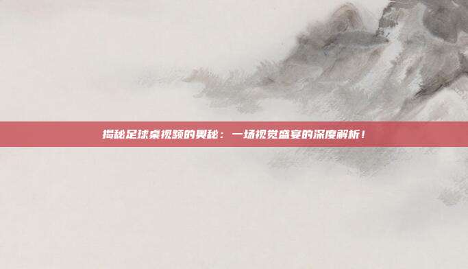 揭秘足球桌视频的奥秘：一场视觉盛宴的深度解析！