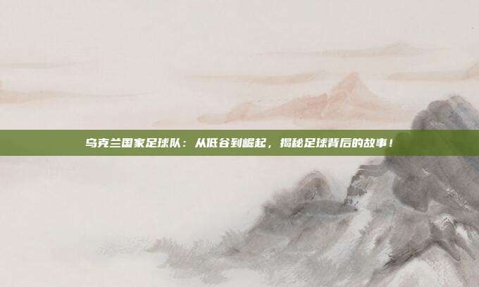 乌克兰国家足球队：从低谷到崛起，揭秘足球背后的故事！